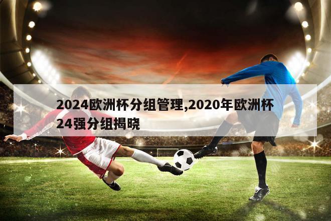 2024欧洲杯分组管理,2020年欧洲杯24强分组揭晓